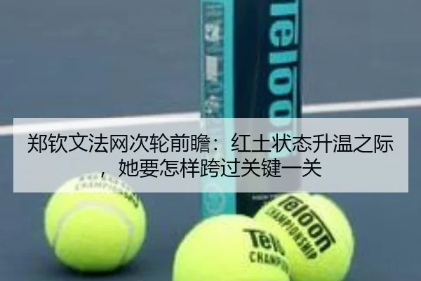 郑钦文法网次轮前瞻：红土状态升温之际，她要怎样跨过关键一关 | kaiyun